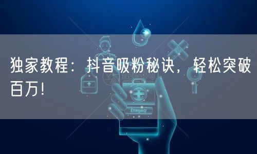 独家教程：抖音吸粉秘诀，轻松突破百万！