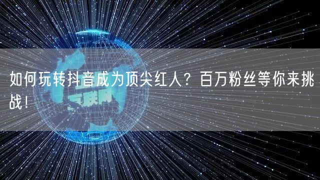 如何玩转抖音成为顶尖红人？百万粉丝等你来挑战！