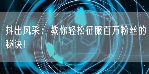 抖出风采：教你轻松征服百万粉丝的秘诀！