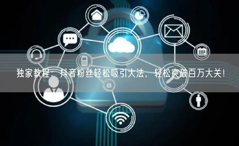 独家教程：抖音粉丝轻松吸引大法，轻松突破百万大关！