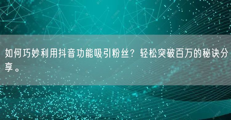 如何巧妙利用抖音功能吸引粉丝？轻松突破百万的秘诀分享。