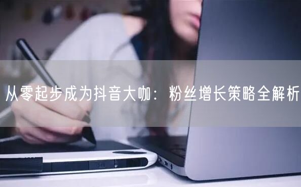 从零起步成为抖音大咖：粉丝增长策略全解析