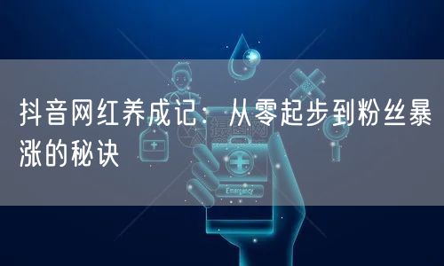 抖音网红养成记：从零起步到粉丝暴涨的秘诀