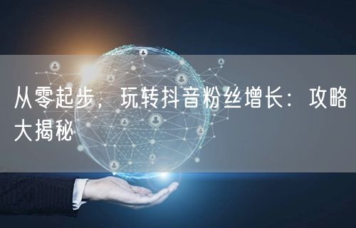 从零起步，玩转抖音粉丝增长：攻略大揭秘