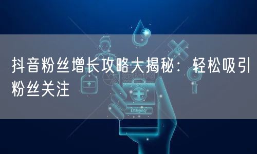 抖音粉丝增长攻略大揭秘：轻松吸引粉丝关注
