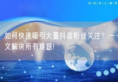 如何快速吸引大量抖音粉丝关注？一文解决所有难题!