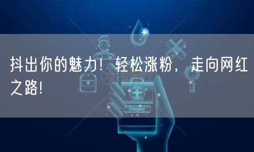 抖出你的魅力！轻松涨粉，走向网红之路!