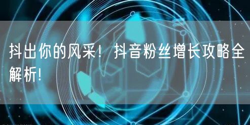 抖出你的风采！抖音粉丝增长攻略全解析!