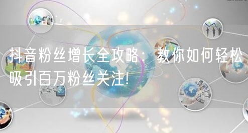 抖音粉丝增长全攻略：教你如何轻松吸引百万粉丝关注!