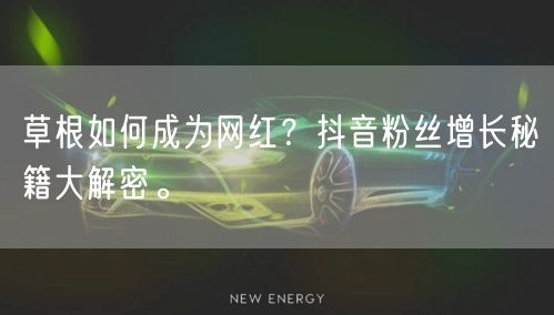 草根如何成为网红？抖音粉丝增长秘籍大解密。