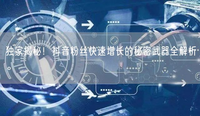 独家揭秘！抖音粉丝快速增长的秘密武器全解析。
