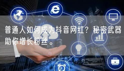普通人如何成为抖音网红？秘密武器助你增长粉丝。