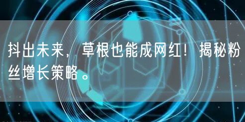 抖出未来，草根也能成网红！揭秘粉丝增长策略。