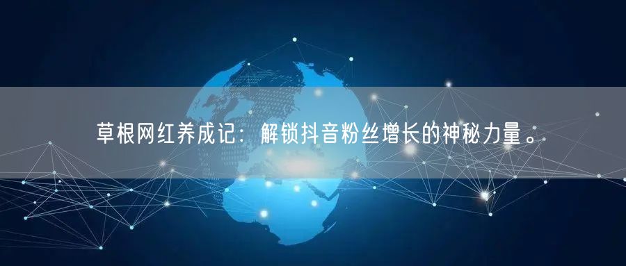 草根网红养成记：解锁抖音粉丝增长的神秘力量。