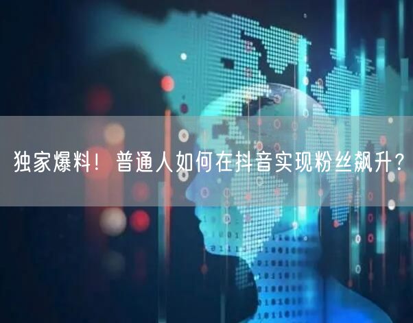 独家爆料！普通人如何在抖音实现粉丝飙升？