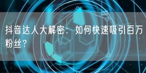 抖音达人大解密：如何快速吸引百万粉丝？