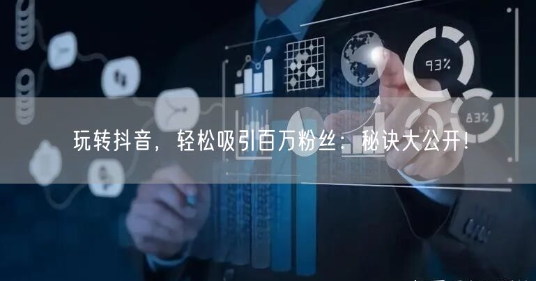 玩转抖音，轻松吸引百万粉丝：秘诀大公开！