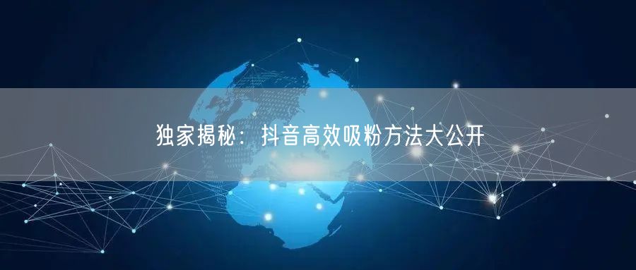 独家揭秘：抖音高效吸粉方法大公开