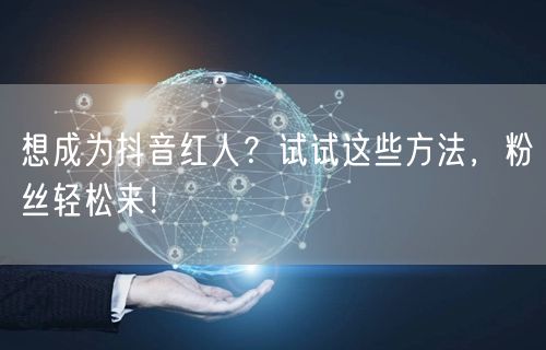 想成为抖音红人？试试这些方法，粉丝轻松来！