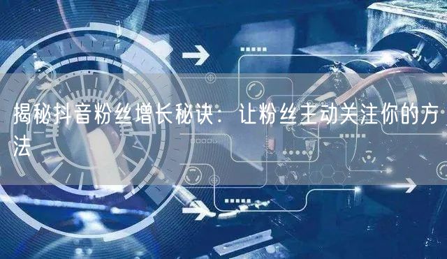 揭秘抖音粉丝增长秘诀：让粉丝主动关注你的方法