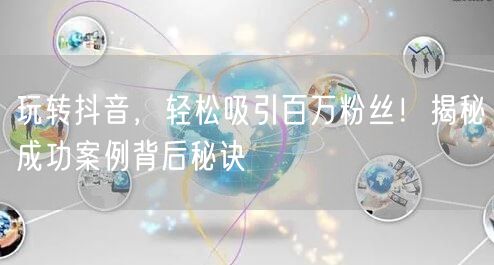 玩转抖音，轻松吸引百万粉丝！揭秘成功案例背后秘诀