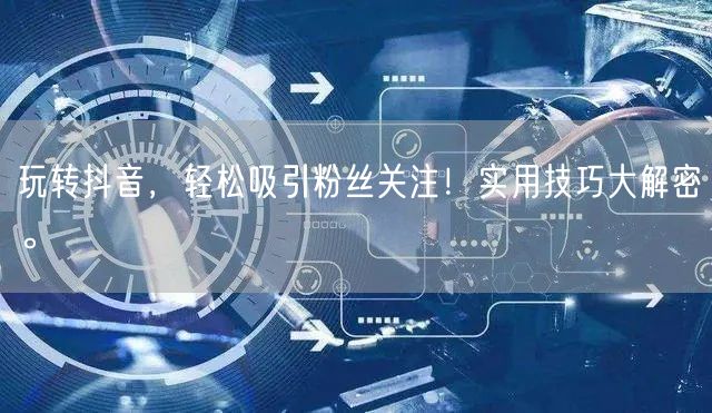 玩转抖音，轻松吸引粉丝关注！实用技巧大解密。