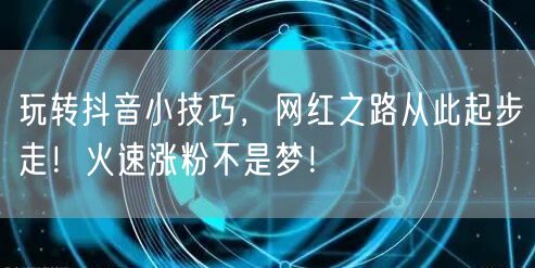 玩转抖音小技巧，网红之路从此起步走！火速涨粉不是梦！