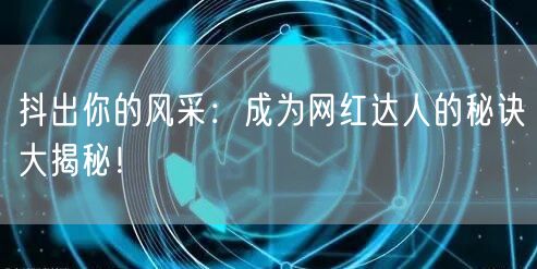 抖出你的风采：成为网红达人的秘诀大揭秘！