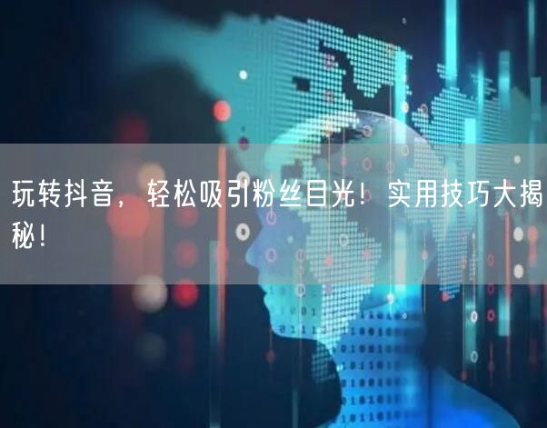 玩转抖音，轻松吸引粉丝目光！实用技巧大揭秘！