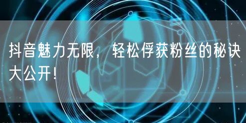 抖音魅力无限，轻松俘获粉丝的秘诀大公开！