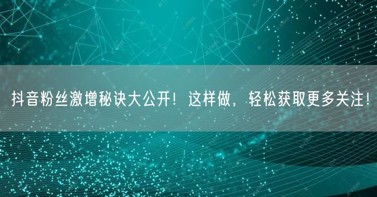 抖音粉丝激增秘诀大公开！这样做，轻松获取更多关注！