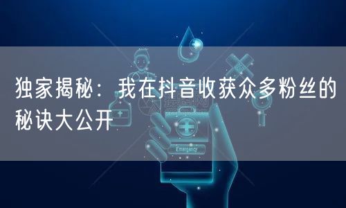 独家揭秘：我在抖音收获众多粉丝的秘诀大公开