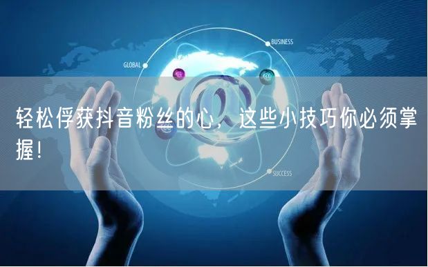 轻松俘获抖音粉丝的心，这些小技巧你必须掌握！