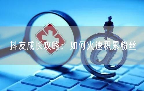 抖友成长攻略：如何火速积累粉丝