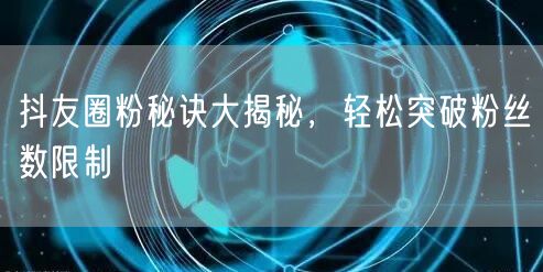 抖友圈粉秘诀大揭秘，轻松突破粉丝数限制