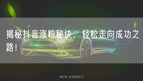 揭秘抖音涨粉秘诀，轻松走向成功之路！