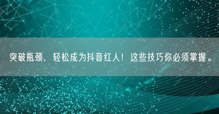 突破瓶颈，轻松成为抖音红人！这些技巧你必须掌握。