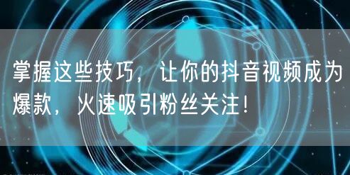 掌握这些技巧，让你的抖音视频成为爆款，火速吸引粉丝关注！