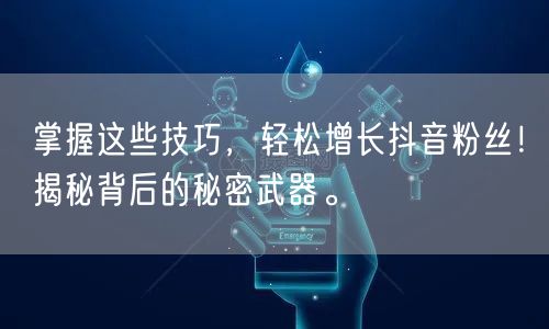 掌握这些技巧，轻松增长抖音粉丝！揭秘背后的秘密武器。