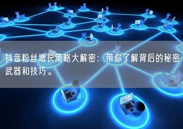抖音粉丝增长策略大解密：带你了解背后的秘密武器和技巧。