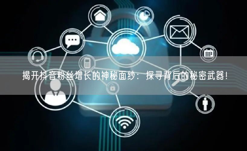 揭开抖音粉丝增长的神秘面纱：探寻背后的秘密武器！