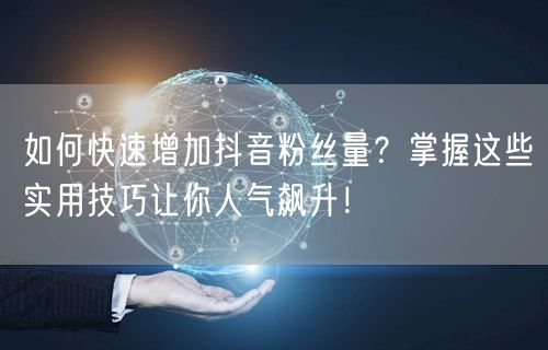 如何快速增加抖音粉丝量？掌握这些实用技巧让你人气飙升！