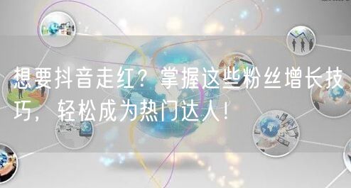 想要抖音走红？掌握这些粉丝增长技巧，轻松成为热门达人！