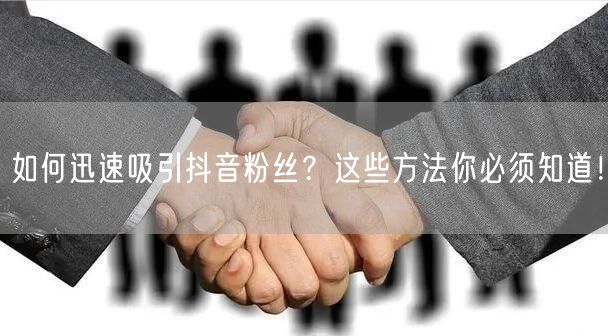 如何迅速吸引抖音粉丝？这些方法你必须知道！
