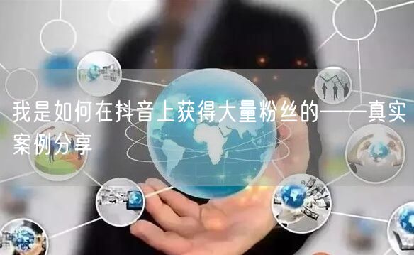 我是如何在抖音上获得大量粉丝的——真实案例分享