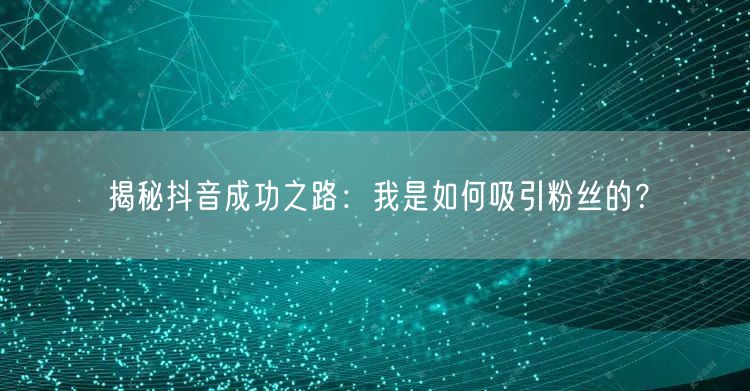 揭秘抖音成功之路：我是如何吸引粉丝的？