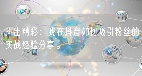 抖出精彩：我在抖音如何吸引粉丝的实战经验分享。