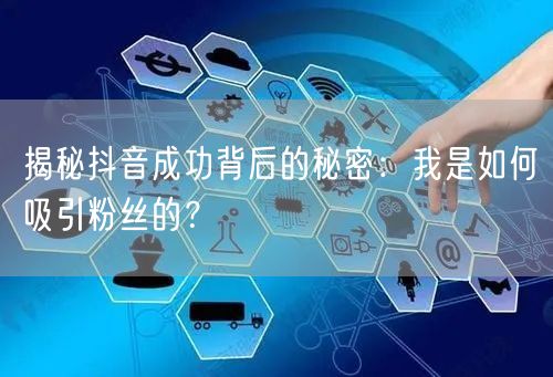 揭秘抖音成功背后的秘密：我是如何吸引粉丝的？