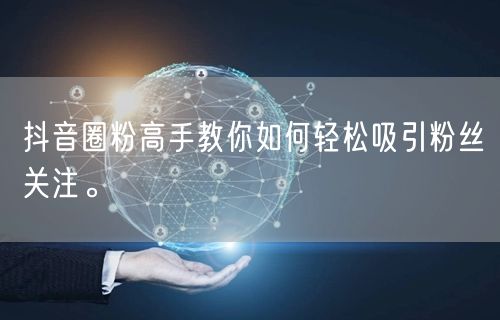 抖音圈粉高手教你如何轻松吸引粉丝关注。