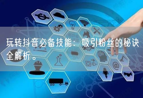玩转抖音必备技能：吸引粉丝的秘诀全解析。